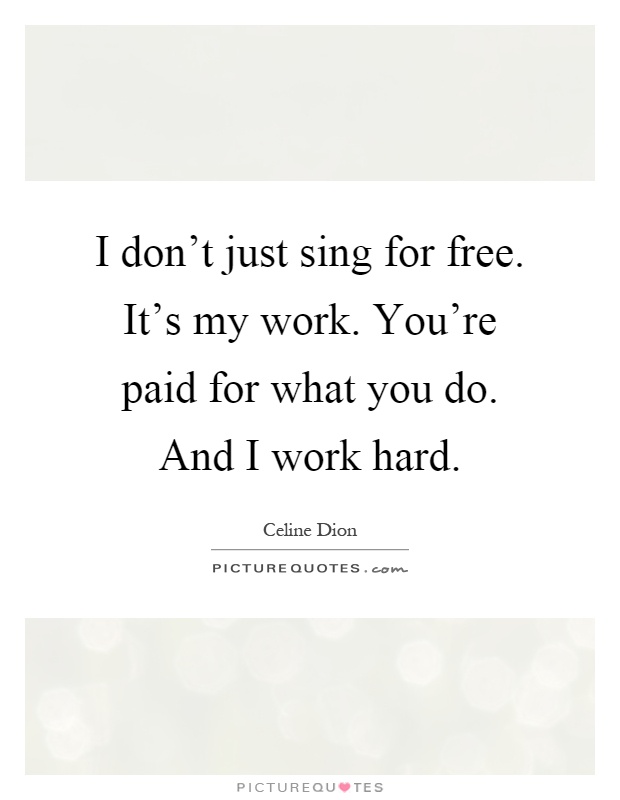 I don't just sing for free. It's my work. You're paid for what you do. And I work hard Picture Quote #1