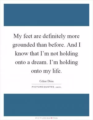 My feet are definitely more grounded than before. And I know that I’m not holding onto a dream. I’m holding onto my life Picture Quote #1