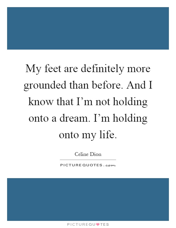 My feet are definitely more grounded than before. And I know that I'm not holding onto a dream. I'm holding onto my life Picture Quote #1