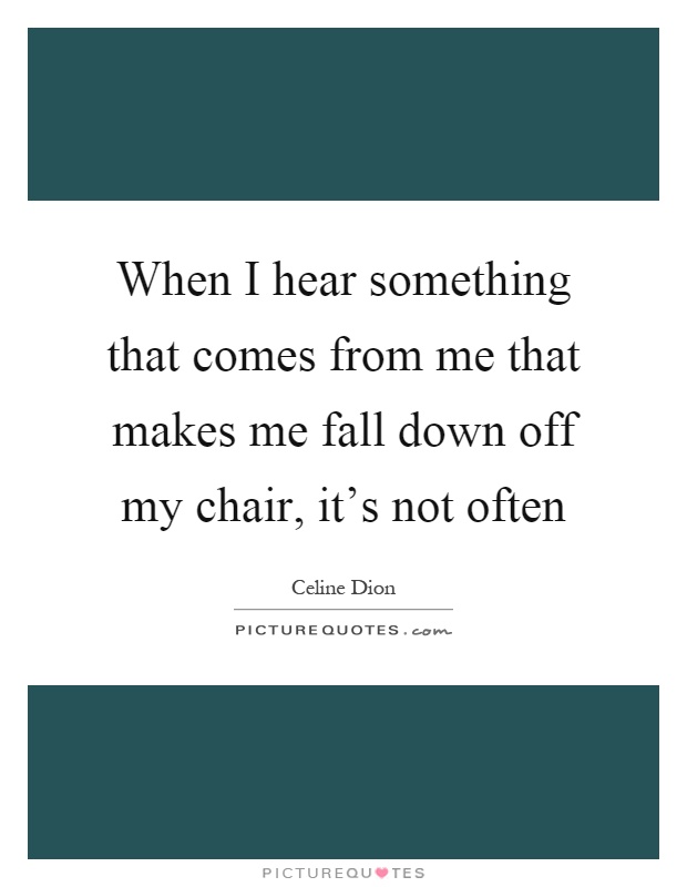 When I hear something that comes from me that makes me fall down off my chair, it's not often Picture Quote #1