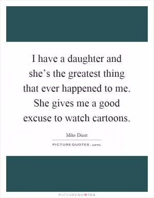 I have a daughter and she’s the greatest thing that ever happened to me. She gives me a good excuse to watch cartoons Picture Quote #1