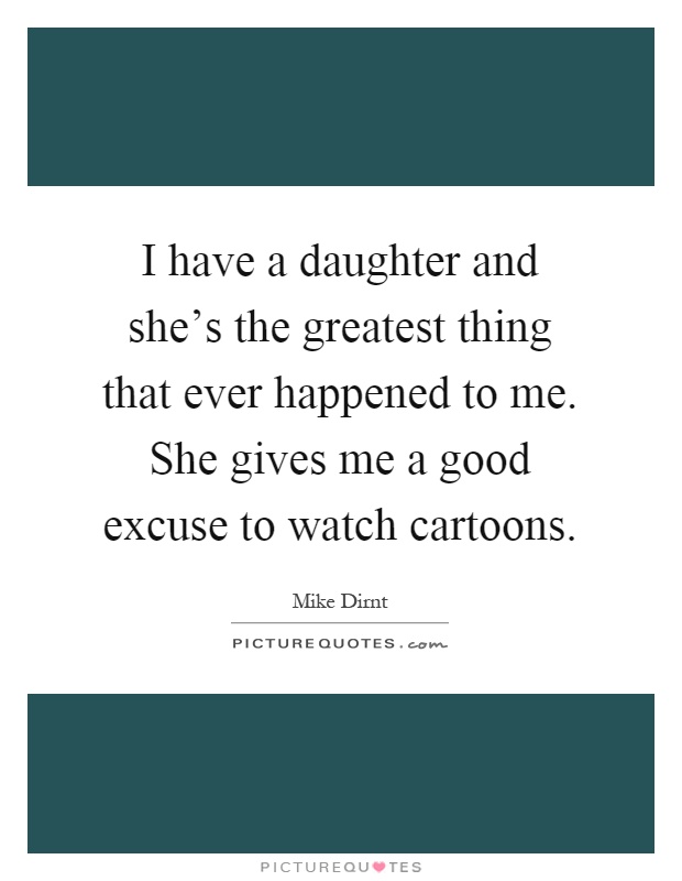 I have a daughter and she's the greatest thing that ever happened to me. She gives me a good excuse to watch cartoons Picture Quote #1