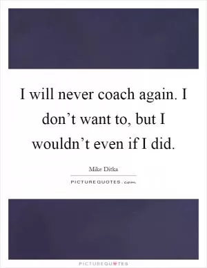 I will never coach again. I don’t want to, but I wouldn’t even if I did Picture Quote #1