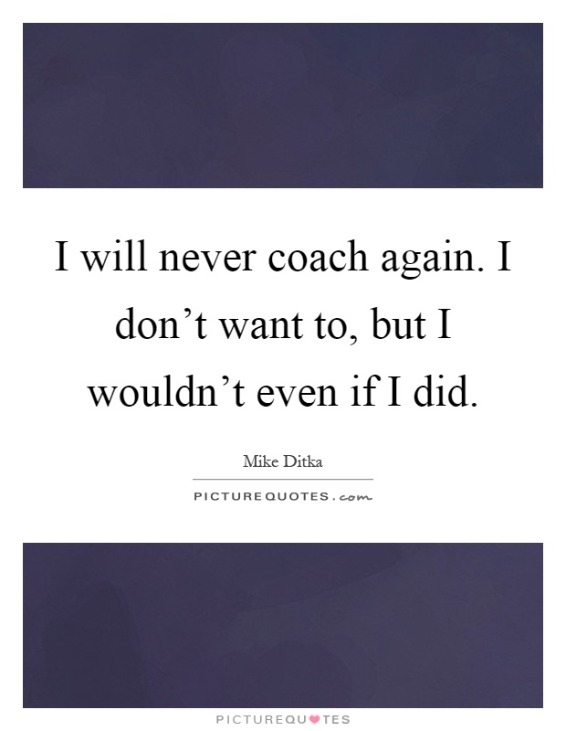 I will never coach again. I don't want to, but I wouldn't even if I did Picture Quote #1