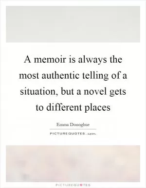 A memoir is always the most authentic telling of a situation, but a novel gets to different places Picture Quote #1