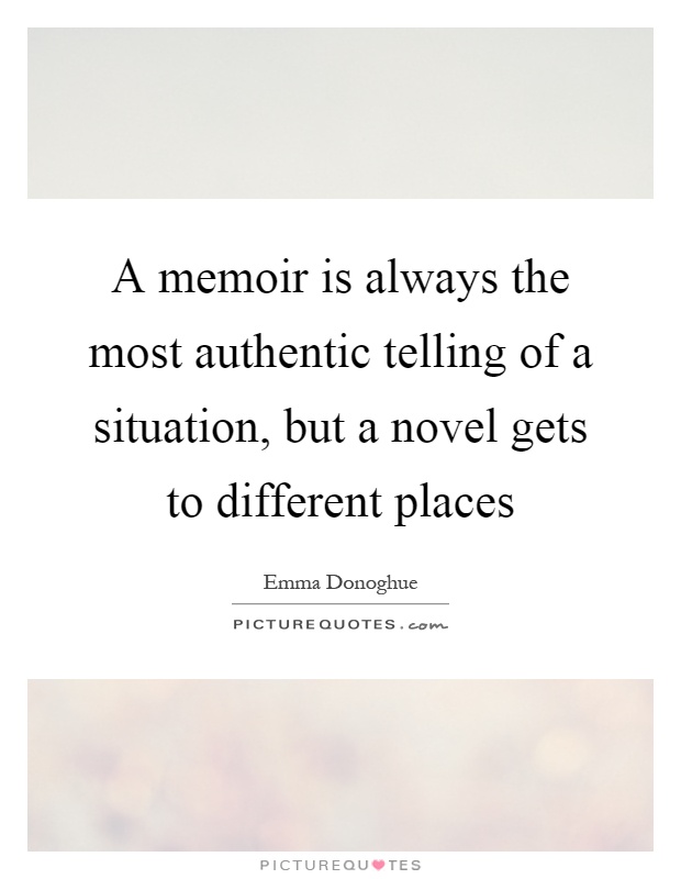 A memoir is always the most authentic telling of a situation, but a novel gets to different places Picture Quote #1