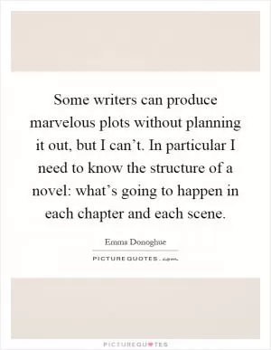 Some writers can produce marvelous plots without planning it out, but I can’t. In particular I need to know the structure of a novel: what’s going to happen in each chapter and each scene Picture Quote #1