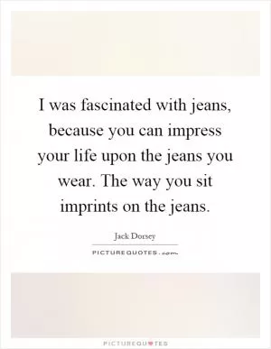I was fascinated with jeans, because you can impress your life upon the jeans you wear. The way you sit imprints on the jeans Picture Quote #1