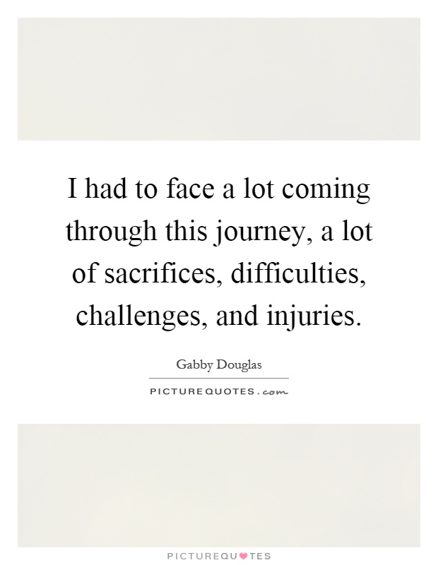 I had to face a lot coming through this journey, a lot of sacrifices, difficulties, challenges, and injuries Picture Quote #1