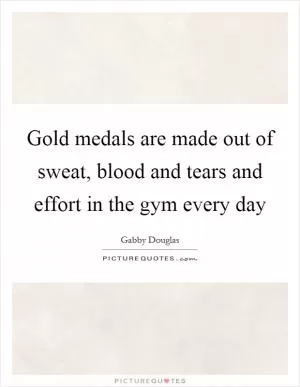 Gold medals are made out of sweat, blood and tears and effort in the gym every day Picture Quote #1