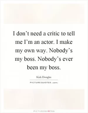 I don’t need a critic to tell me I’m an actor. I make my own way. Nobody’s my boss. Nobody’s ever been my boss Picture Quote #1