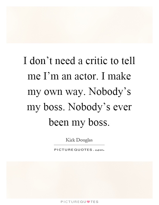 I don't need a critic to tell me I'm an actor. I make my own way. Nobody's my boss. Nobody's ever been my boss Picture Quote #1