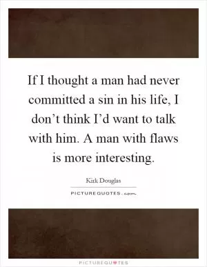 If I thought a man had never committed a sin in his life, I don’t think I’d want to talk with him. A man with flaws is more interesting Picture Quote #1