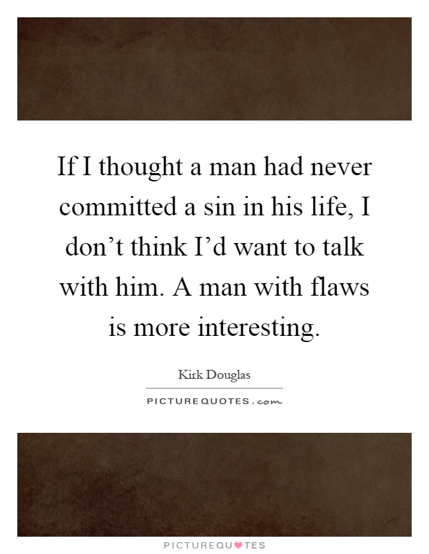 If I thought a man had never committed a sin in his life, I don't think I'd want to talk with him. A man with flaws is more interesting Picture Quote #1