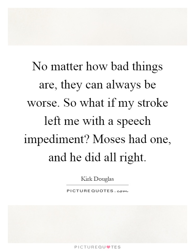 No matter how bad things are, they can always be worse. So what if my stroke left me with a speech impediment? Moses had one, and he did all right Picture Quote #1