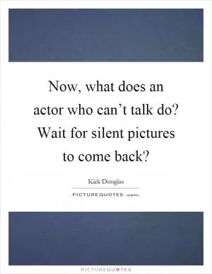 Now, what does an actor who can’t talk do? Wait for silent pictures to come back? Picture Quote #1