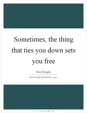 Sometimes, the thing that ties you down sets you free Picture Quote #1