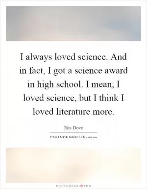I always loved science. And in fact, I got a science award in high school. I mean, I loved science, but I think I loved literature more Picture Quote #1