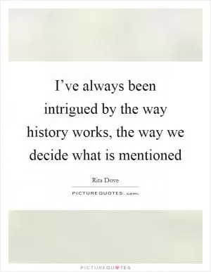 I’ve always been intrigued by the way history works, the way we decide what is mentioned Picture Quote #1