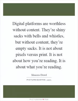 Digital platforms are worthless without content. They’re shiny sacks with bells and whistles, but without content, they’re empty sacks. It is not about pixels versus print. It is not about how you’re reading. It is about what you’re reading Picture Quote #1