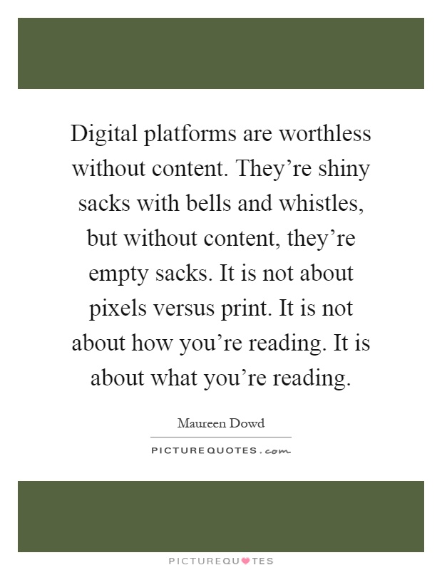 Digital platforms are worthless without content. They're shiny sacks with bells and whistles, but without content, they're empty sacks. It is not about pixels versus print. It is not about how you're reading. It is about what you're reading Picture Quote #1