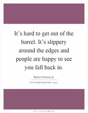 It’s hard to get out of the barrel. It’s slippery around the edges and people are happy to see you fall back in Picture Quote #1