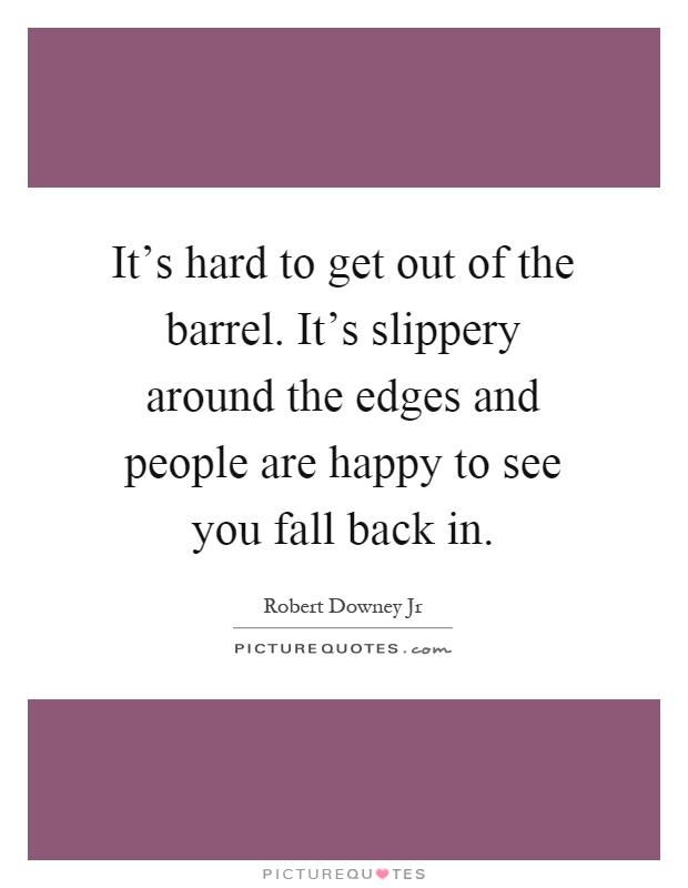 It's hard to get out of the barrel. It's slippery around the edges and people are happy to see you fall back in Picture Quote #1