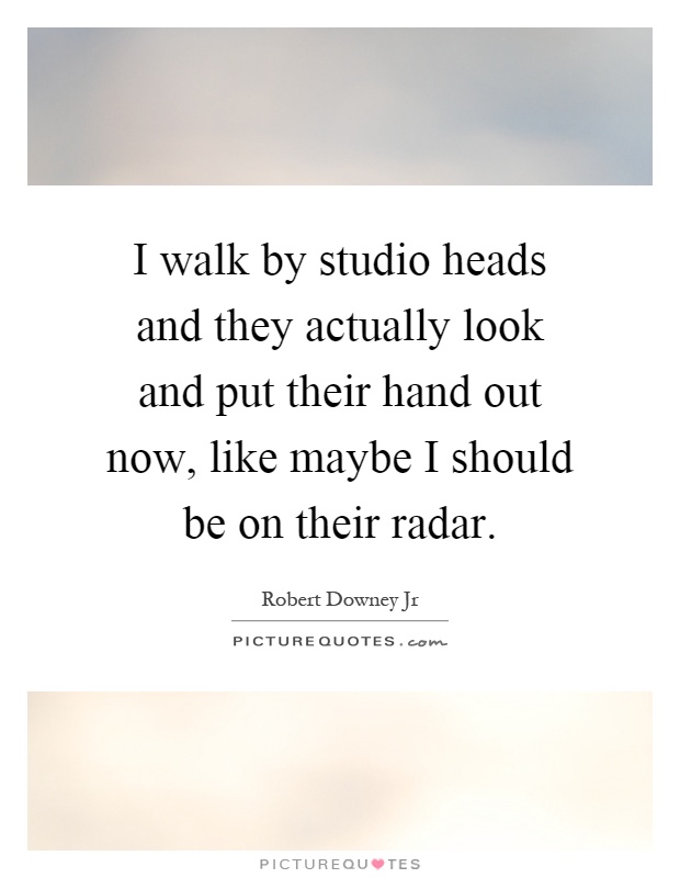 I walk by studio heads and they actually look and put their hand out now, like maybe I should be on their radar Picture Quote #1