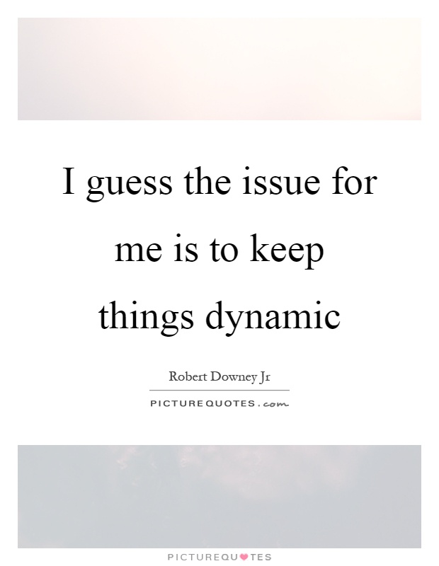 I guess the issue for me is to keep things dynamic Picture Quote #1