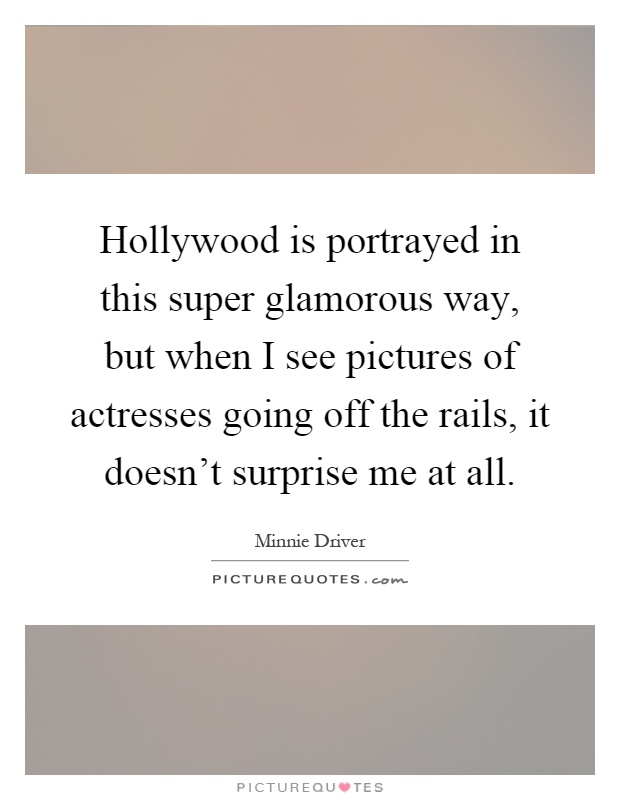 Hollywood is portrayed in this super glamorous way, but when I see pictures of actresses going off the rails, it doesn't surprise me at all Picture Quote #1