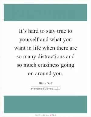 It’s hard to stay true to yourself and what you want in life when there are so many distractions and so much craziness going on around you Picture Quote #1