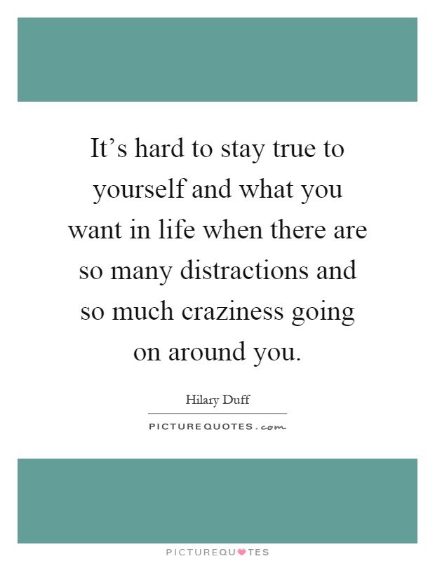 It's hard to stay true to yourself and what you want in life when there are so many distractions and so much craziness going on around you Picture Quote #1