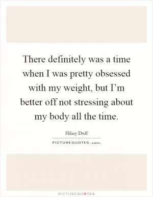 There definitely was a time when I was pretty obsessed with my weight, but I’m better off not stressing about my body all the time Picture Quote #1