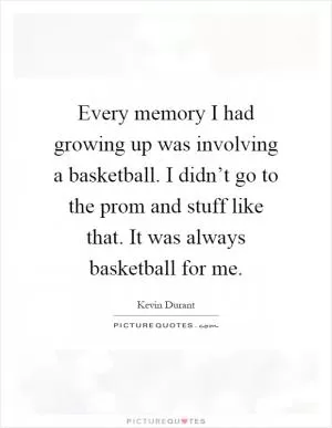 Every memory I had growing up was involving a basketball. I didn’t go to the prom and stuff like that. It was always basketball for me Picture Quote #1