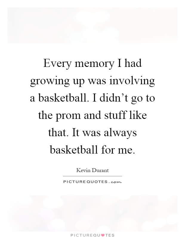 Every memory I had growing up was involving a basketball. I didn't go to the prom and stuff like that. It was always basketball for me Picture Quote #1