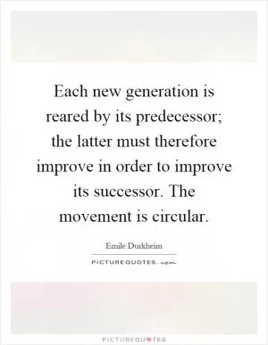 Each new generation is reared by its predecessor; the latter must therefore improve in order to improve its successor. The movement is circular Picture Quote #1