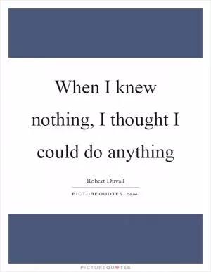When I knew nothing, I thought I could do anything Picture Quote #1