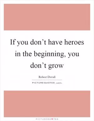 If you don’t have heroes in the beginning, you don’t grow Picture Quote #1