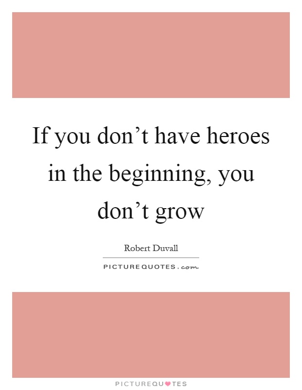 If you don't have heroes in the beginning, you don't grow Picture Quote #1