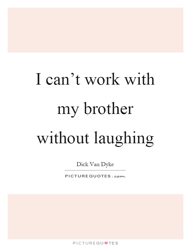 I can't work with my brother without laughing Picture Quote #1