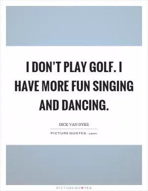 I don’t play golf. I have more fun singing and dancing Picture Quote #1