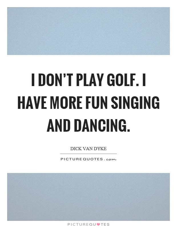 I don't play golf. I have more fun singing and dancing Picture Quote #1