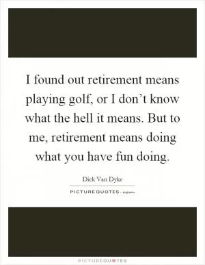 I found out retirement means playing golf, or I don’t know what the hell it means. But to me, retirement means doing what you have fun doing Picture Quote #1