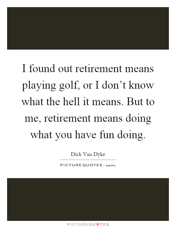 I found out retirement means playing golf, or I don't know what the hell it means. But to me, retirement means doing what you have fun doing Picture Quote #1