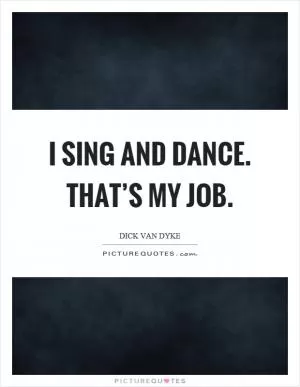I sing and dance. That’s my job Picture Quote #1
