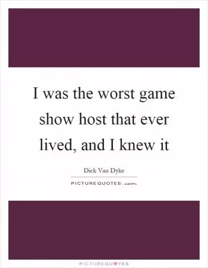 I was the worst game show host that ever lived, and I knew it Picture Quote #1