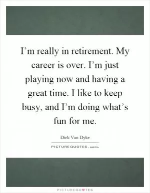 I’m really in retirement. My career is over. I’m just playing now and having a great time. I like to keep busy, and I’m doing what’s fun for me Picture Quote #1