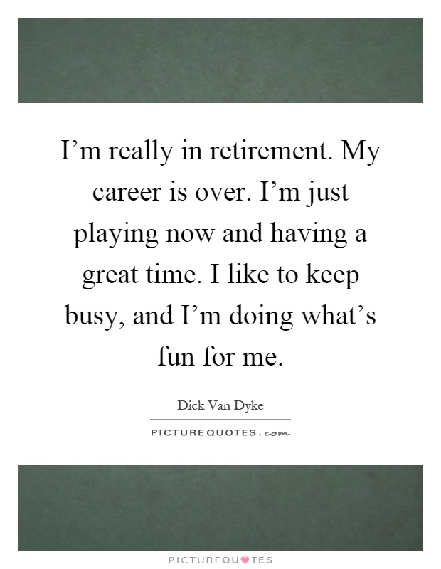 I'm really in retirement. My career is over. I'm just playing now and having a great time. I like to keep busy, and I'm doing what's fun for me Picture Quote #1
