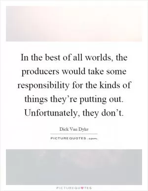 In the best of all worlds, the producers would take some responsibility for the kinds of things they’re putting out. Unfortunately, they don’t Picture Quote #1