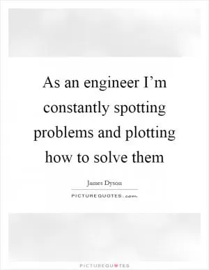 As an engineer I’m constantly spotting problems and plotting how to solve them Picture Quote #1
